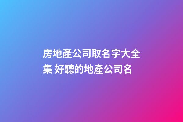 房地產公司取名字大全集 好聽的地產公司名
